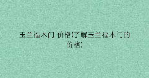 玉兰福木门 价格(了解玉兰福木门的价格)